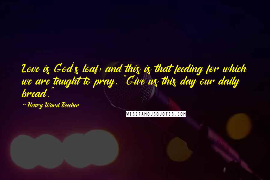 Henry Ward Beecher Quotes: Love is God's loaf; and this is that feeding for which we are taught to pray, "Give us this day our daily bread."