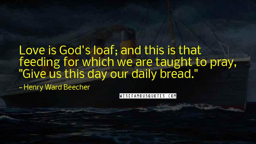 Henry Ward Beecher Quotes: Love is God's loaf; and this is that feeding for which we are taught to pray, "Give us this day our daily bread."