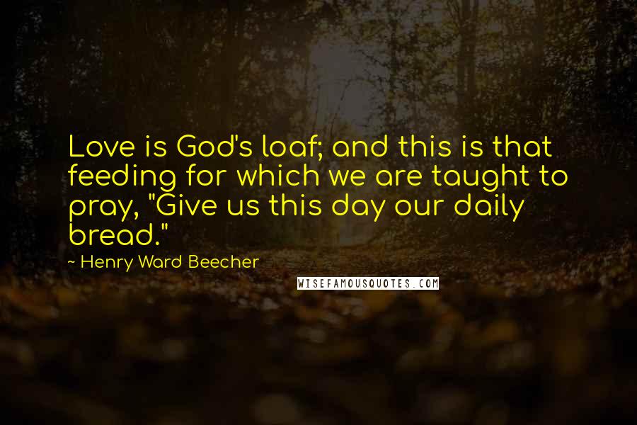 Henry Ward Beecher Quotes: Love is God's loaf; and this is that feeding for which we are taught to pray, "Give us this day our daily bread."