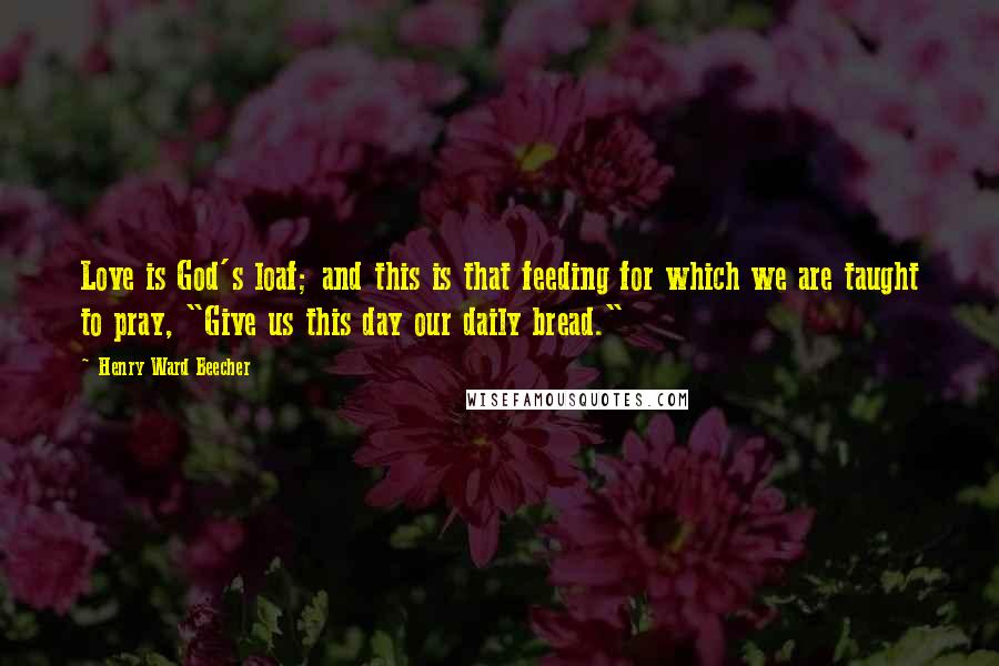 Henry Ward Beecher Quotes: Love is God's loaf; and this is that feeding for which we are taught to pray, "Give us this day our daily bread."