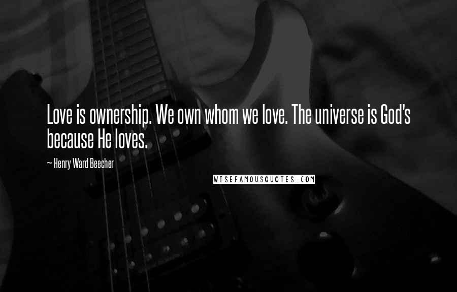 Henry Ward Beecher Quotes: Love is ownership. We own whom we love. The universe is God's because He loves.