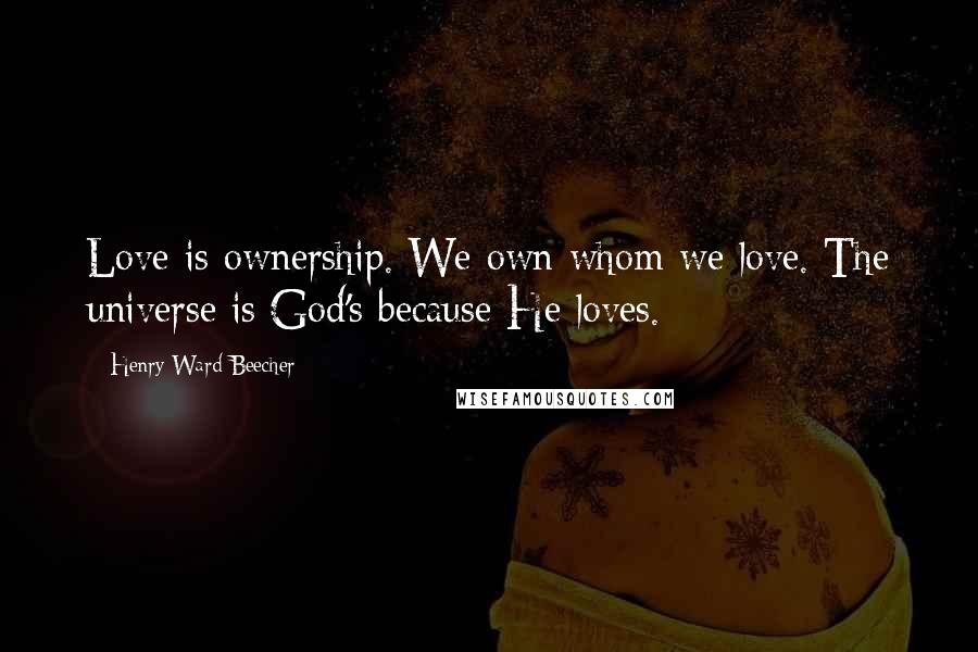 Henry Ward Beecher Quotes: Love is ownership. We own whom we love. The universe is God's because He loves.