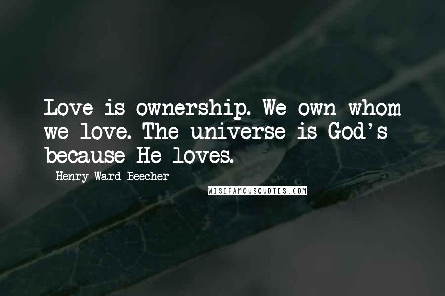 Henry Ward Beecher Quotes: Love is ownership. We own whom we love. The universe is God's because He loves.