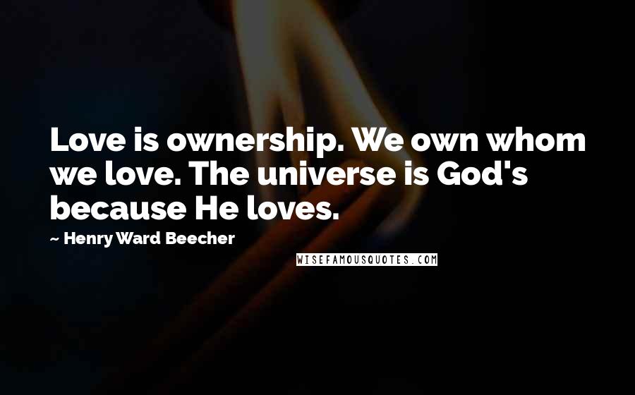 Henry Ward Beecher Quotes: Love is ownership. We own whom we love. The universe is God's because He loves.