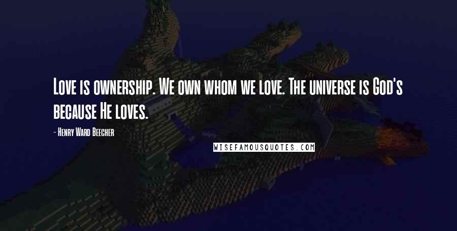 Henry Ward Beecher Quotes: Love is ownership. We own whom we love. The universe is God's because He loves.