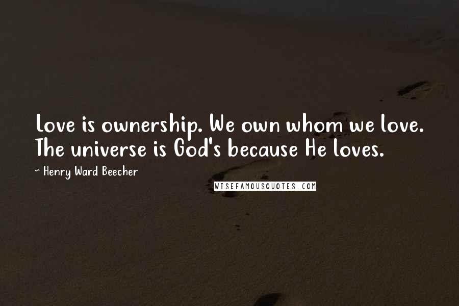 Henry Ward Beecher Quotes: Love is ownership. We own whom we love. The universe is God's because He loves.