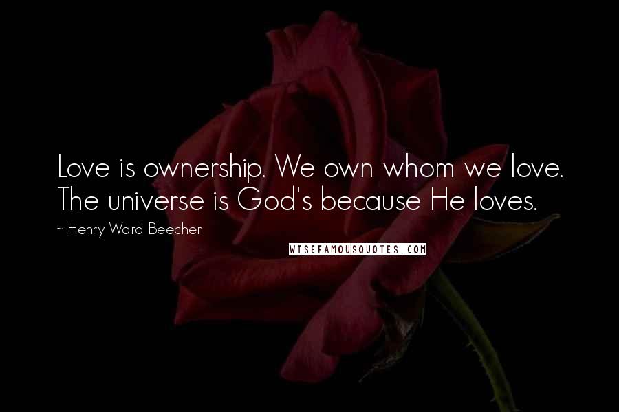 Henry Ward Beecher Quotes: Love is ownership. We own whom we love. The universe is God's because He loves.