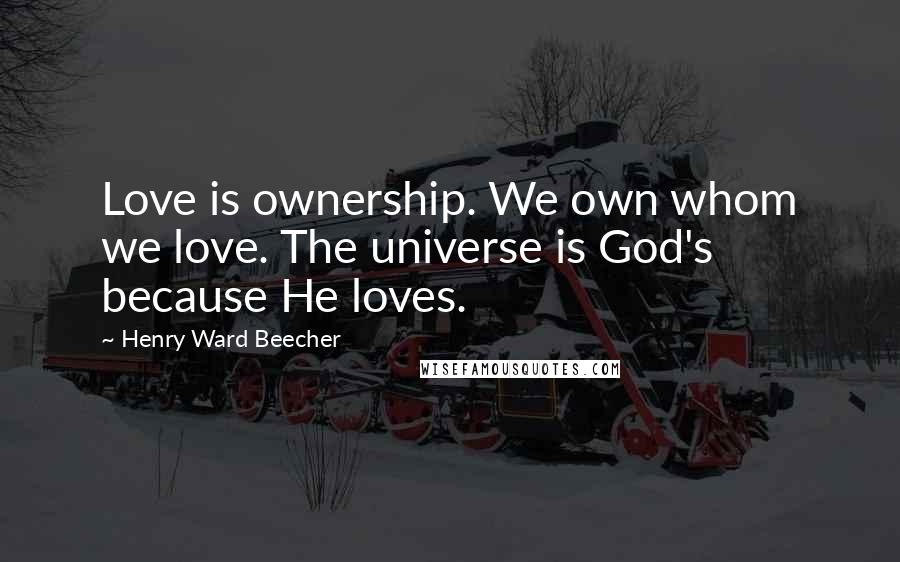 Henry Ward Beecher Quotes: Love is ownership. We own whom we love. The universe is God's because He loves.