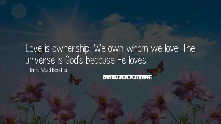 Henry Ward Beecher Quotes: Love is ownership. We own whom we love. The universe is God's because He loves.