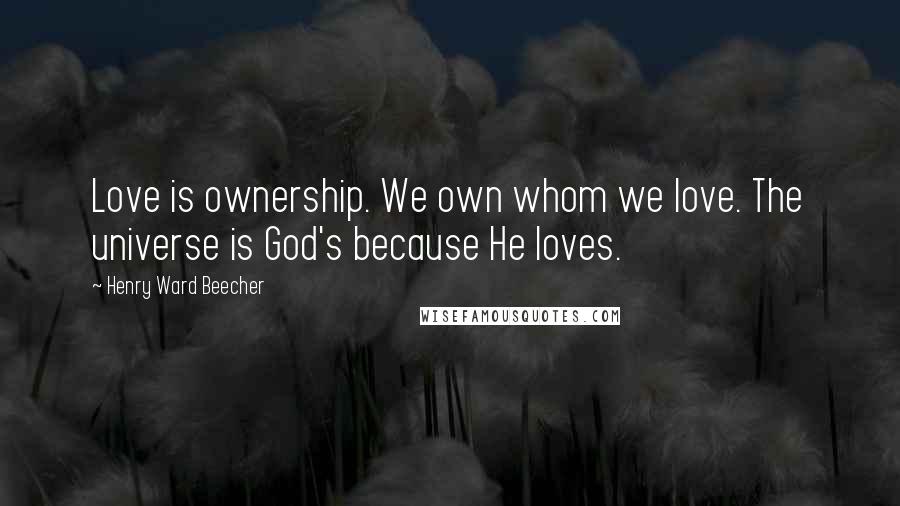 Henry Ward Beecher Quotes: Love is ownership. We own whom we love. The universe is God's because He loves.