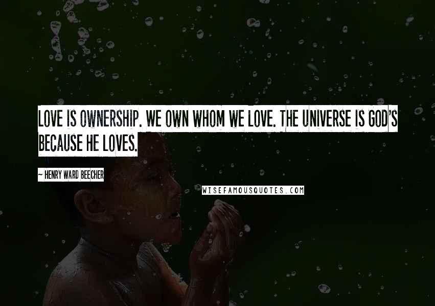 Henry Ward Beecher Quotes: Love is ownership. We own whom we love. The universe is God's because He loves.