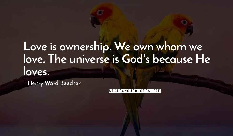 Henry Ward Beecher Quotes: Love is ownership. We own whom we love. The universe is God's because He loves.