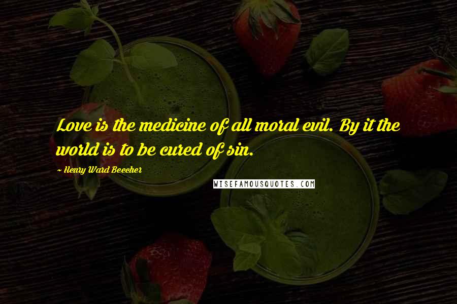 Henry Ward Beecher Quotes: Love is the medicine of all moral evil. By it the world is to be cured of sin.