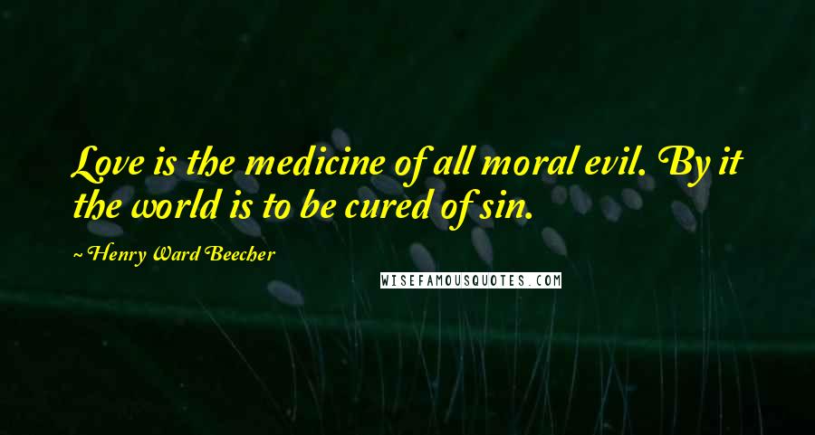 Henry Ward Beecher Quotes: Love is the medicine of all moral evil. By it the world is to be cured of sin.