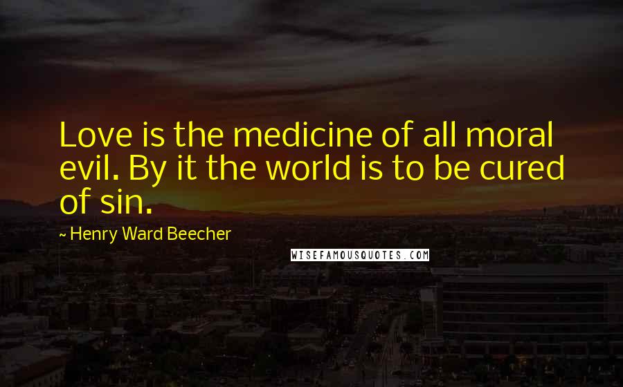 Henry Ward Beecher Quotes: Love is the medicine of all moral evil. By it the world is to be cured of sin.