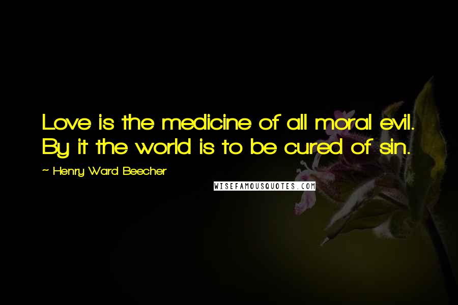 Henry Ward Beecher Quotes: Love is the medicine of all moral evil. By it the world is to be cured of sin.