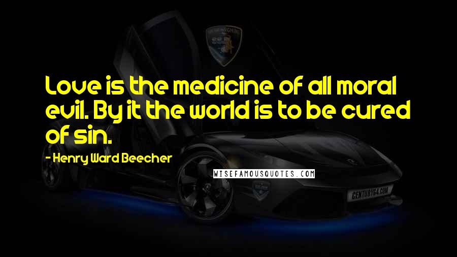 Henry Ward Beecher Quotes: Love is the medicine of all moral evil. By it the world is to be cured of sin.