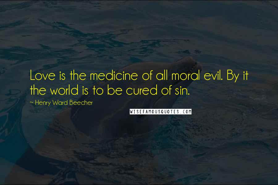 Henry Ward Beecher Quotes: Love is the medicine of all moral evil. By it the world is to be cured of sin.