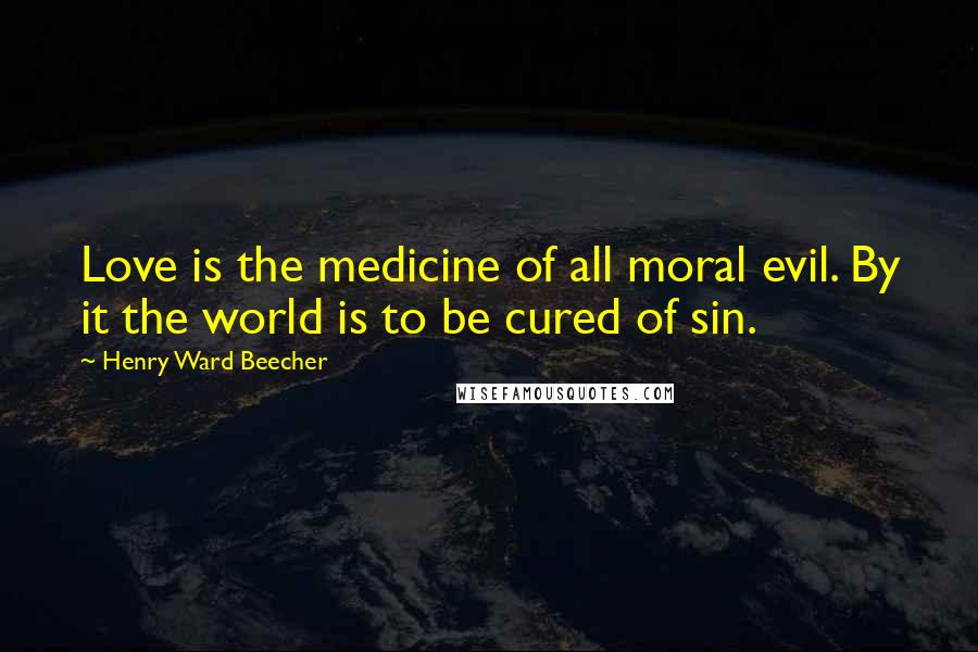 Henry Ward Beecher Quotes: Love is the medicine of all moral evil. By it the world is to be cured of sin.