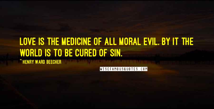 Henry Ward Beecher Quotes: Love is the medicine of all moral evil. By it the world is to be cured of sin.