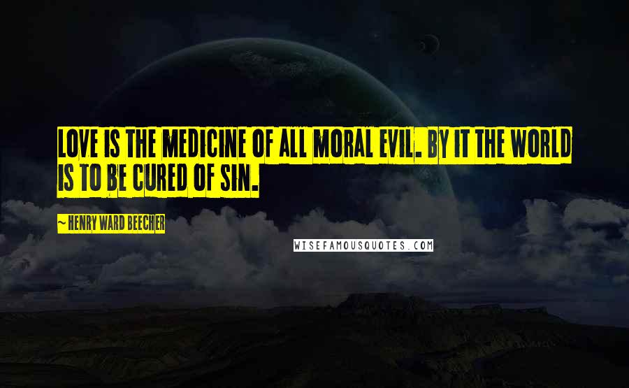 Henry Ward Beecher Quotes: Love is the medicine of all moral evil. By it the world is to be cured of sin.