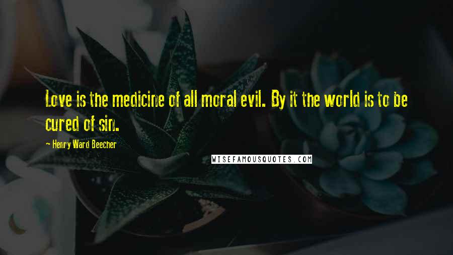 Henry Ward Beecher Quotes: Love is the medicine of all moral evil. By it the world is to be cured of sin.