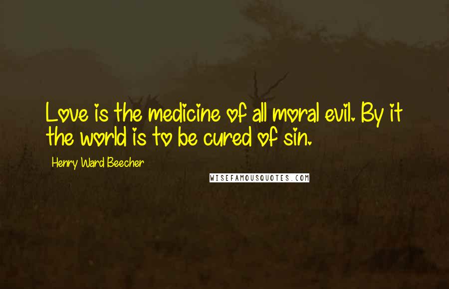 Henry Ward Beecher Quotes: Love is the medicine of all moral evil. By it the world is to be cured of sin.