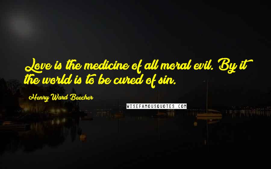 Henry Ward Beecher Quotes: Love is the medicine of all moral evil. By it the world is to be cured of sin.