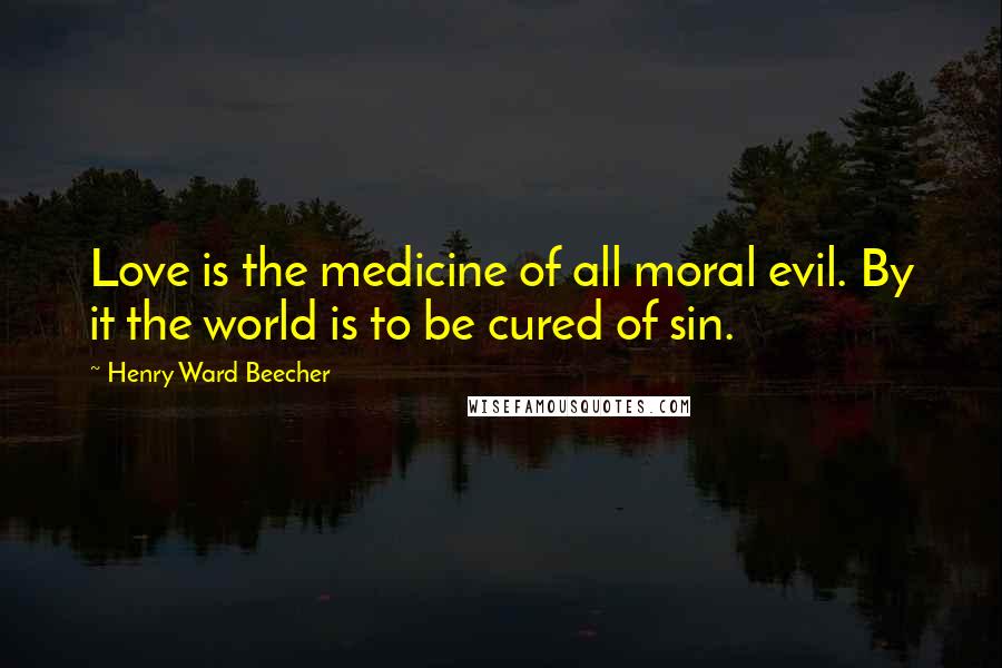 Henry Ward Beecher Quotes: Love is the medicine of all moral evil. By it the world is to be cured of sin.