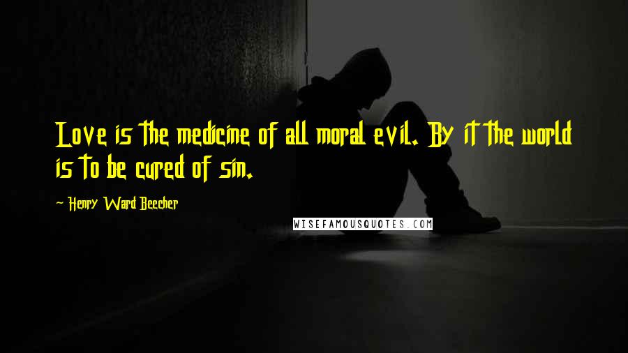 Henry Ward Beecher Quotes: Love is the medicine of all moral evil. By it the world is to be cured of sin.