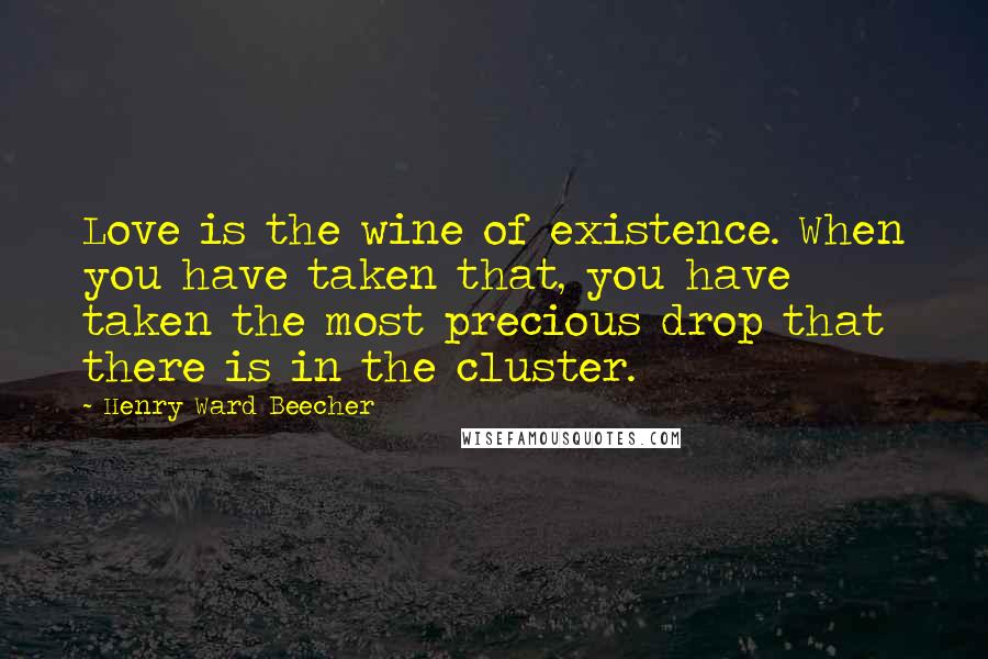 Henry Ward Beecher Quotes: Love is the wine of existence. When you have taken that, you have taken the most precious drop that there is in the cluster.