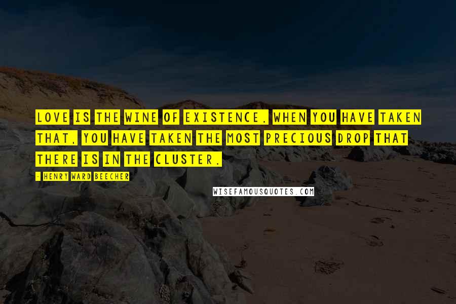 Henry Ward Beecher Quotes: Love is the wine of existence. When you have taken that, you have taken the most precious drop that there is in the cluster.