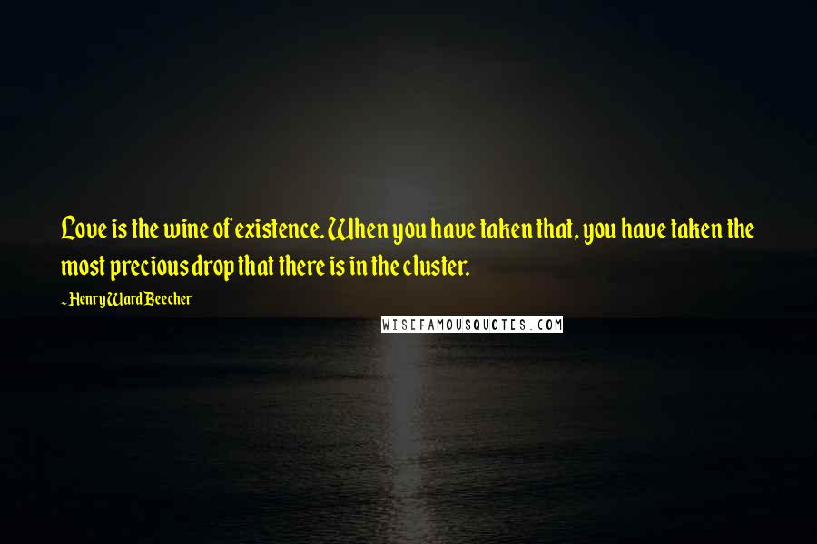 Henry Ward Beecher Quotes: Love is the wine of existence. When you have taken that, you have taken the most precious drop that there is in the cluster.