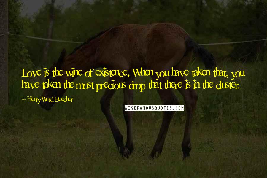 Henry Ward Beecher Quotes: Love is the wine of existence. When you have taken that, you have taken the most precious drop that there is in the cluster.