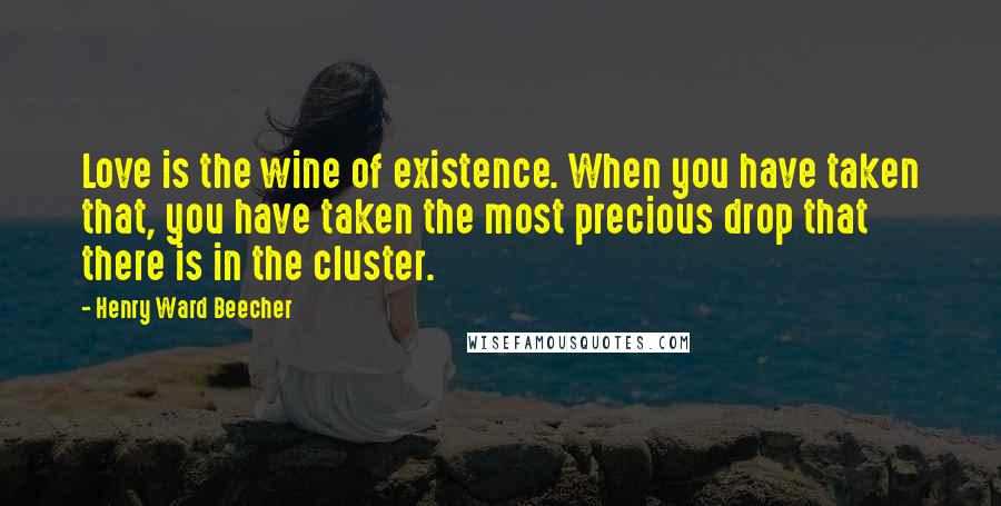Henry Ward Beecher Quotes: Love is the wine of existence. When you have taken that, you have taken the most precious drop that there is in the cluster.