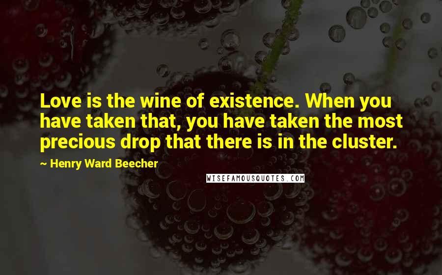 Henry Ward Beecher Quotes: Love is the wine of existence. When you have taken that, you have taken the most precious drop that there is in the cluster.