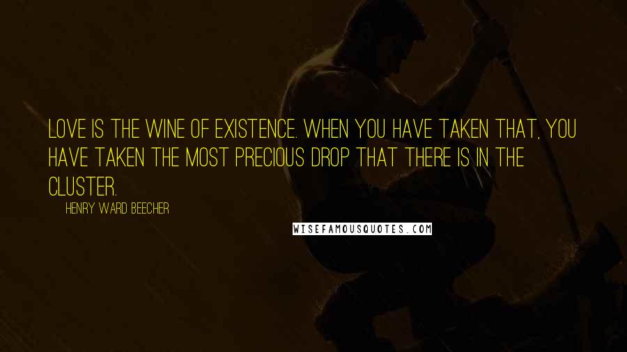 Henry Ward Beecher Quotes: Love is the wine of existence. When you have taken that, you have taken the most precious drop that there is in the cluster.