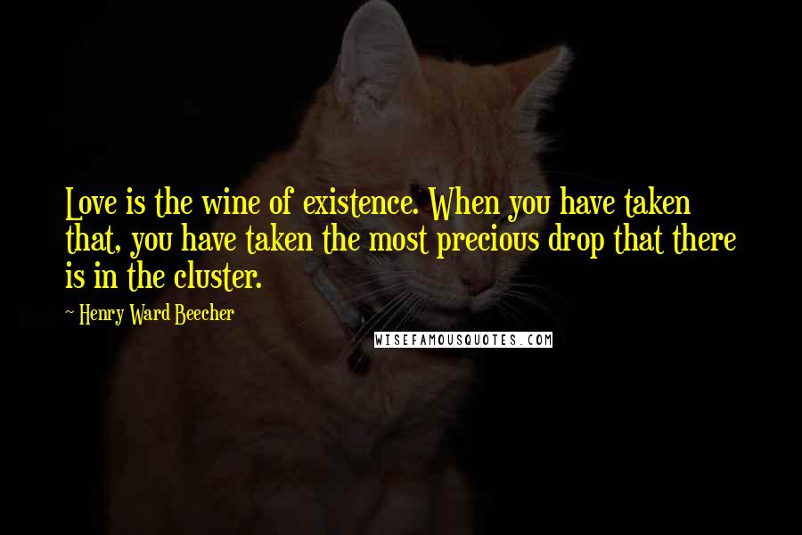 Henry Ward Beecher Quotes: Love is the wine of existence. When you have taken that, you have taken the most precious drop that there is in the cluster.