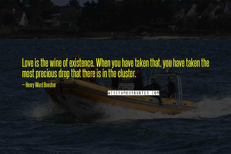 Henry Ward Beecher Quotes: Love is the wine of existence. When you have taken that, you have taken the most precious drop that there is in the cluster.