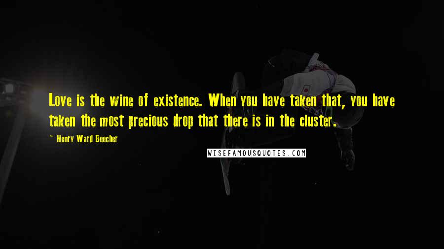 Henry Ward Beecher Quotes: Love is the wine of existence. When you have taken that, you have taken the most precious drop that there is in the cluster.