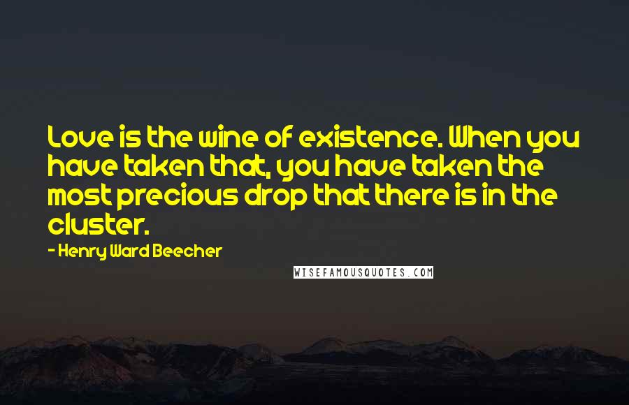 Henry Ward Beecher Quotes: Love is the wine of existence. When you have taken that, you have taken the most precious drop that there is in the cluster.