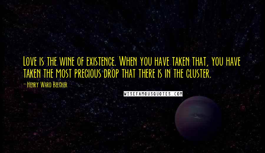 Henry Ward Beecher Quotes: Love is the wine of existence. When you have taken that, you have taken the most precious drop that there is in the cluster.