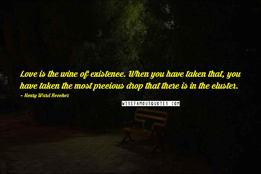 Henry Ward Beecher Quotes: Love is the wine of existence. When you have taken that, you have taken the most precious drop that there is in the cluster.