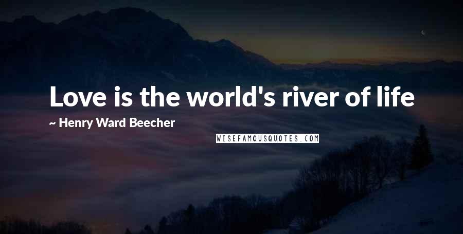 Henry Ward Beecher Quotes: Love is the world's river of life