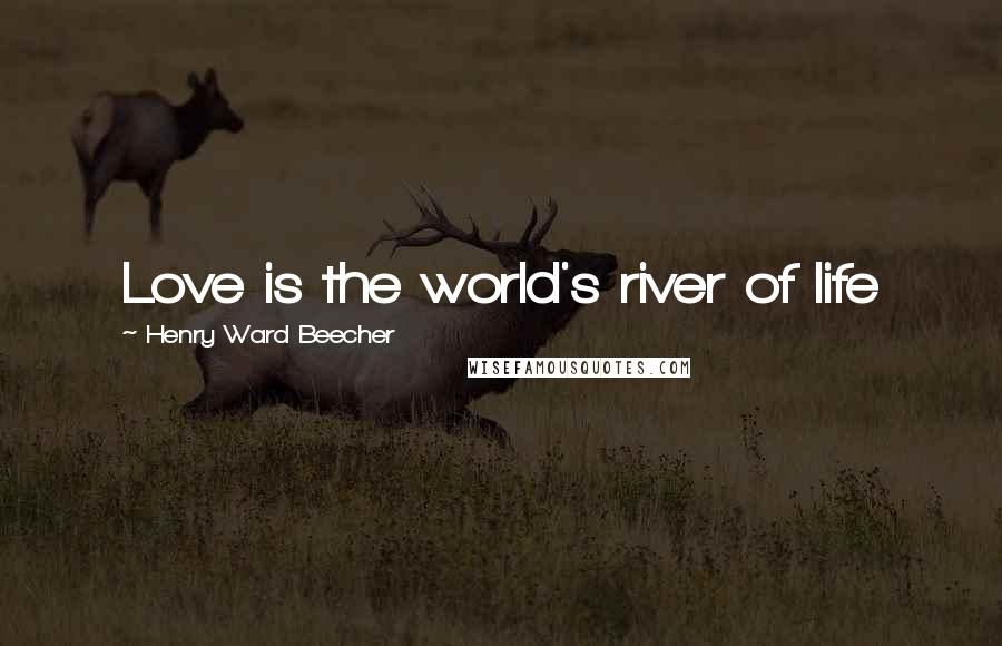 Henry Ward Beecher Quotes: Love is the world's river of life