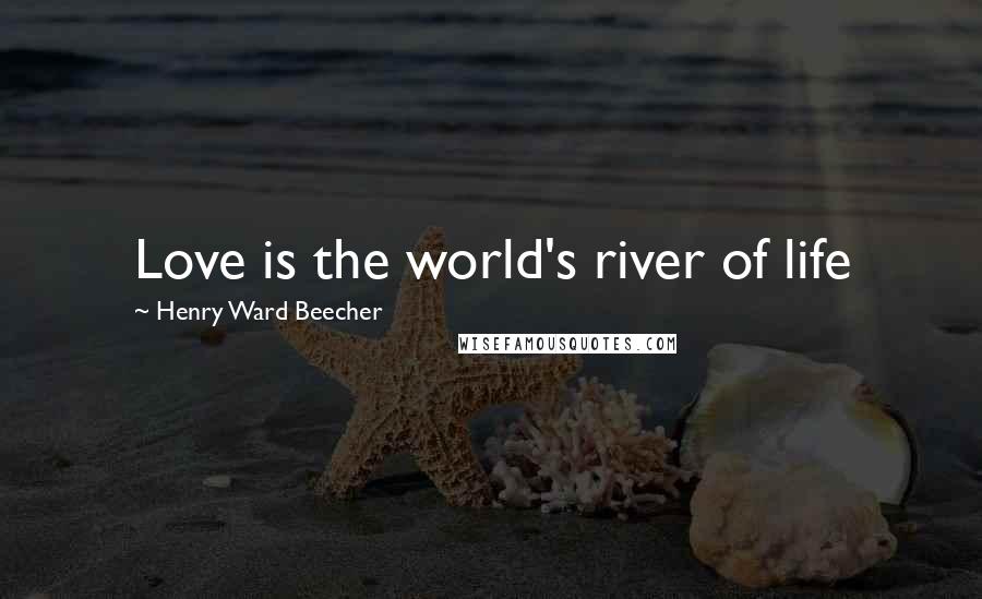 Henry Ward Beecher Quotes: Love is the world's river of life