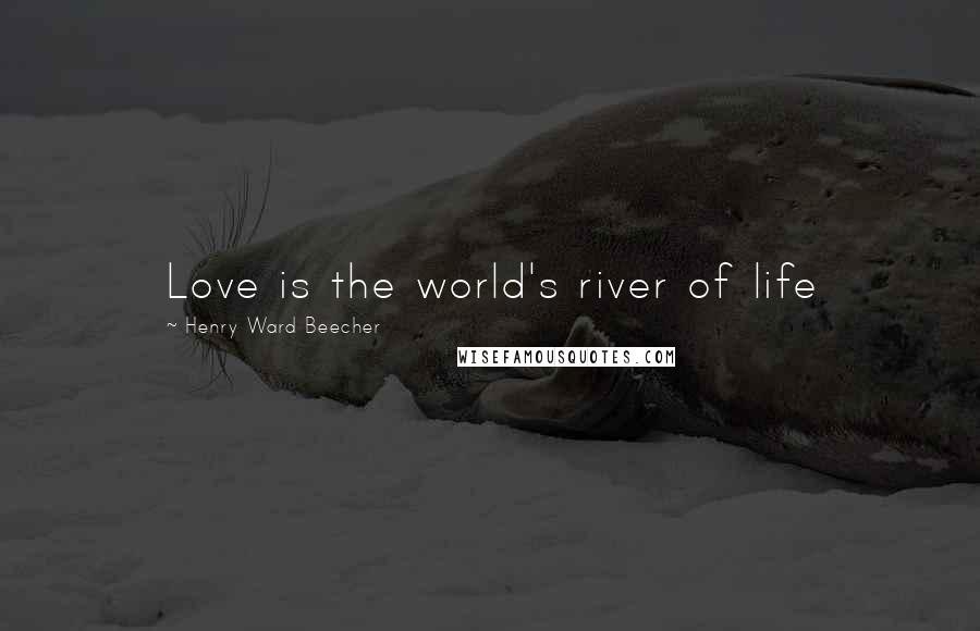 Henry Ward Beecher Quotes: Love is the world's river of life