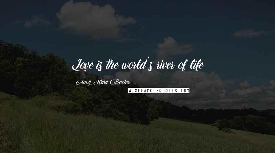 Henry Ward Beecher Quotes: Love is the world's river of life