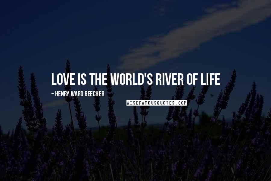 Henry Ward Beecher Quotes: Love is the world's river of life