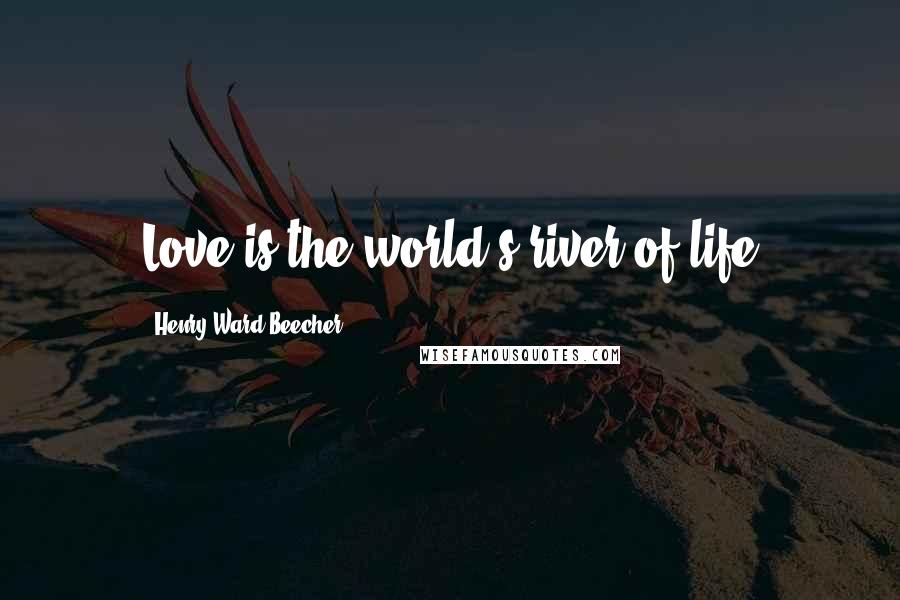 Henry Ward Beecher Quotes: Love is the world's river of life